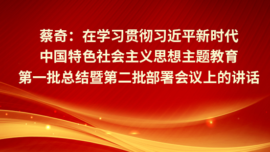  蔡奇：?在學(xué)習(xí)貫徹習(xí)近平新時代中國特色社會主義思想主題教育第一批總結(jié)暨第二批部署會議上的講話